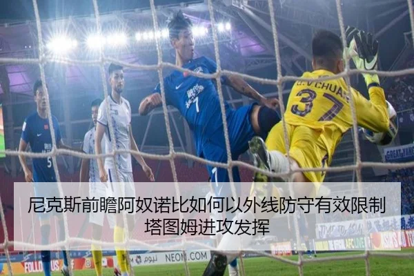 尼克斯前瞻阿奴诺比如何以外线防守有效限制塔图姆进攻发挥