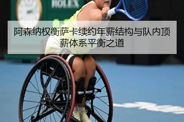 阿森纳权衡萨卡续约年薪结构与队内顶薪体系平衡之道
