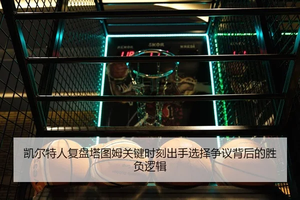 凯尔特人复盘塔图姆关键时刻出手选择争议背后的胜负逻辑