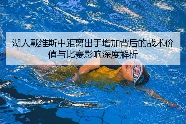 湖人戴维斯中距离出手增加背后的战术价值与比赛影响深度解析